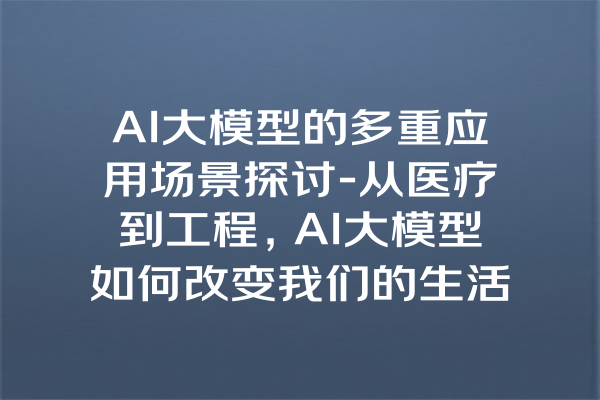 AI大模型的多重应用场景探讨-从医疗到工程，AI大模型如何改变我们的生活