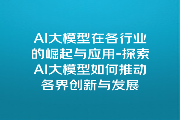 AI大模型在各行业的崛起与应用-探索AI大模型如何推动各界创新与发展