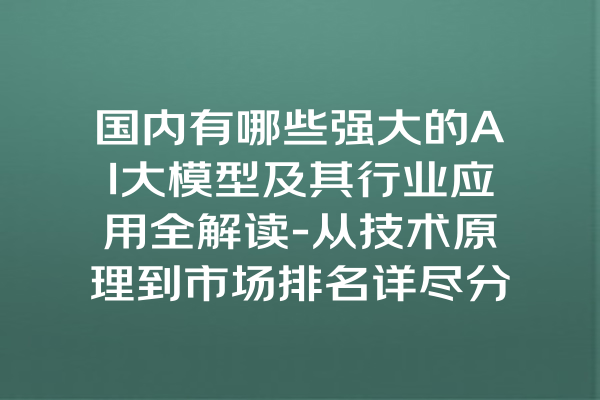 国内有哪些强大的AI大模型及其行业应用全解读-从技术原理到市场排名详尽分析