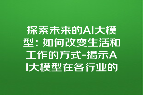 探索未来的AI大模型：如何改变生活和工作的方式-揭示AI大模型在各行业的潜力与影响