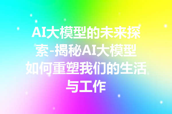 AI大模型的未来探索-揭秘AI大模型如何重塑我们的生活与工作