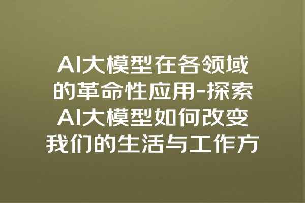 AI大模型在各领域的革命性应用-探索AI大模型如何改变我们的生活与工作方式