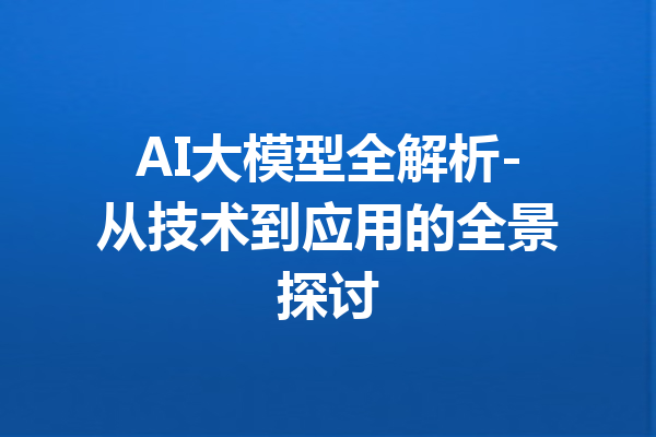 AI大模型全解析-从技术到应用的全景探讨