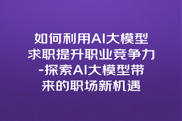 如何利用AI大模型求职提升职业竞争力-探索AI大模型带来的职场新机遇