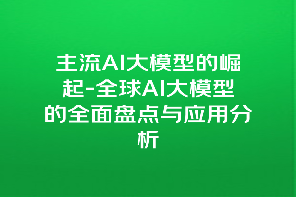 主流AI大模型的崛起-全球AI大模型的全面盘点与应用分析