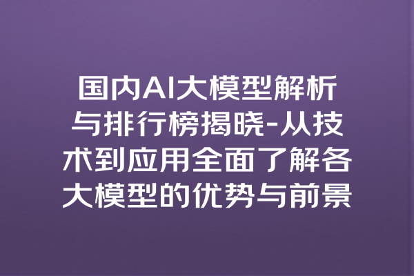 国内AI大模型解析与排行榜揭晓-从技术到应用全面了解各大模型的优势与前景