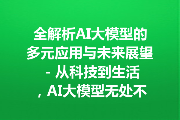 全解析AI大模型的多元应用与未来展望 - 从科技到生活，AI大模型无处不在