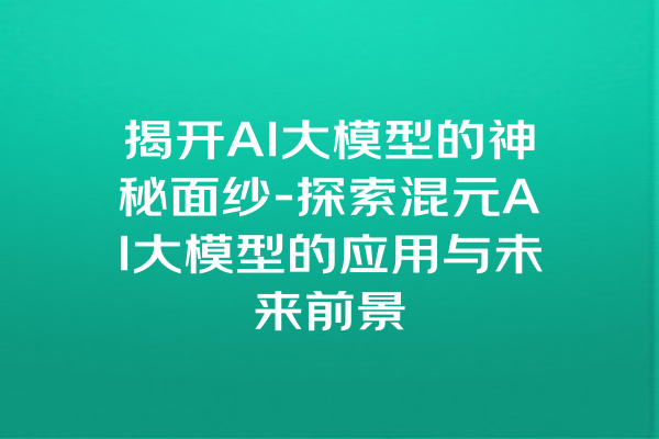 揭开AI大模型的神秘面纱-探索混元AI大模型的应用与未来前景