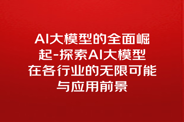 AI大模型的全面崛起-探索AI大模型在各行业的无限可能与应用前景