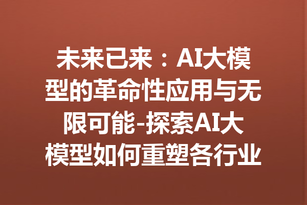 未来已来：AI大模型的革命性应用与无限可能-探索AI大模型如何重塑各行业的未来