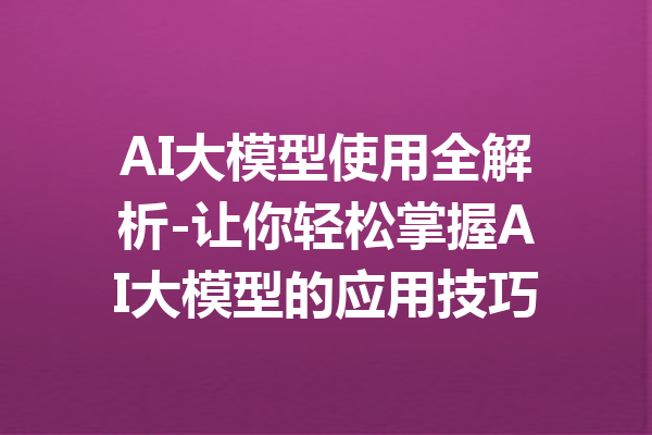 AI大模型使用全解析-让你轻松掌握AI大模型的应用技巧