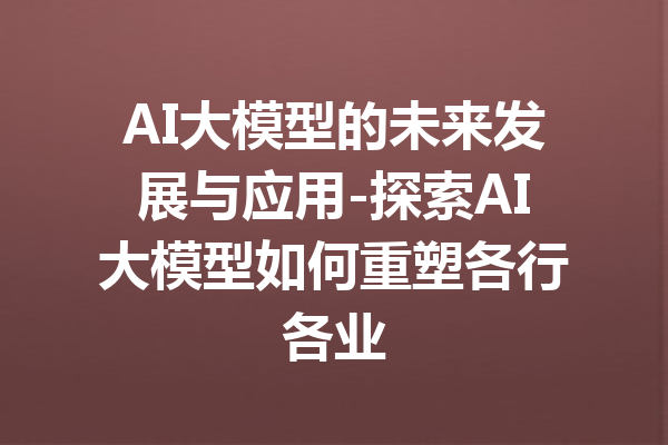 AI大模型的未来发展与应用-探索AI大模型如何重塑各行各业