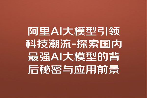 阿里AI大模型引领科技潮流-探索国内最强AI大模型的背后秘密与应用前景