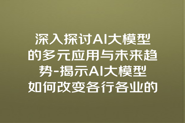 深入探讨AI大模型的多元应用与未来趋势-揭示AI大模型如何改变各行各业的格局与发展潜力