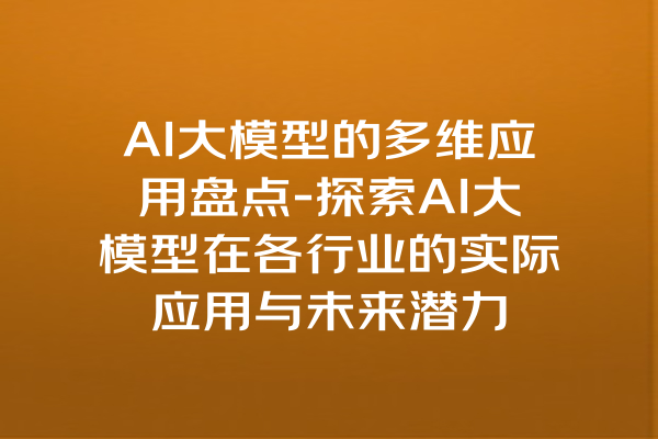 AI大模型的多维应用盘点-探索AI大模型在各行业的实际应用与未来潜力