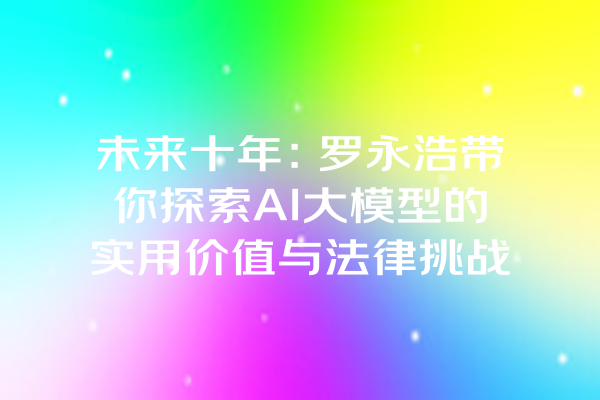 未来十年：罗永浩带你探索AI大模型的实用价值与法律挑战