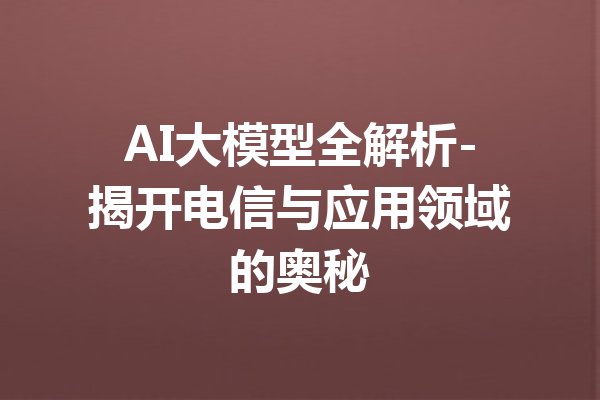 AI大模型全解析-揭开电信与应用领域的奥秘