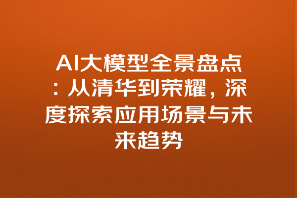 AI大模型全景盘点：从清华到荣耀，深度探索应用场景与未来趋势