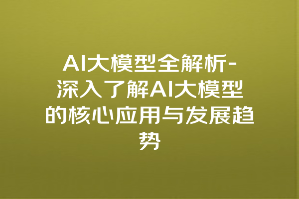 AI大模型全解析-深入了解AI大模型的核心应用与发展趋势