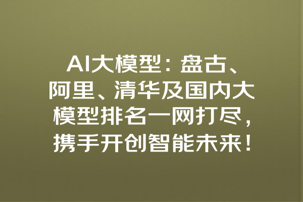 AI大模型：盘古、阿里、清华及国内大模型排名一网打尽，携手开创智能未来！