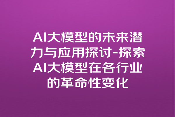 AI大模型的未来潜力与应用探讨-探索AI大模型在各行业的革命性变化