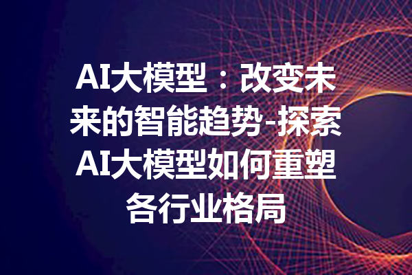 AI大模型：改变未来的智能趋势-探索AI大模型如何重塑各行业格局