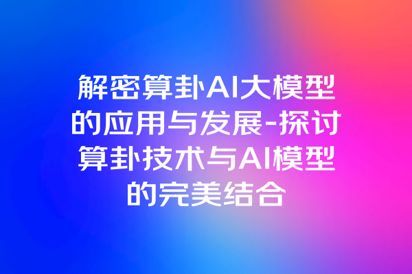 解密算卦AI大模型的应用与发展-探讨算卦技术与AI模型的完美结合