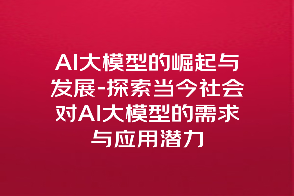 AI大模型的崛起与发展-探索当今社会对AI大模型的需求与应用潜力