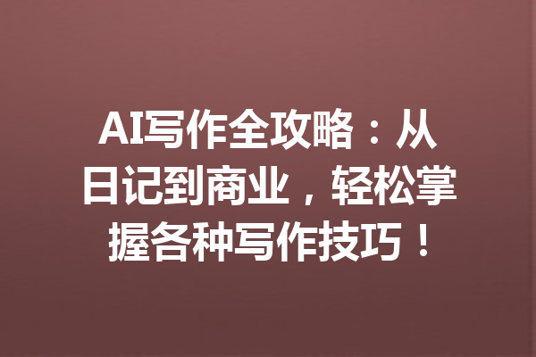 AI写作全攻略：从日记到商业，轻松掌握各种写作技巧！