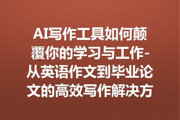 AI写作工具如何颠覆你的学习与工作-从英语作文到毕业论文的高效写作解决方案