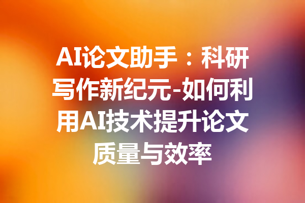 AI论文助手：科研写作新纪元-如何利用AI技术提升论文质量与效率