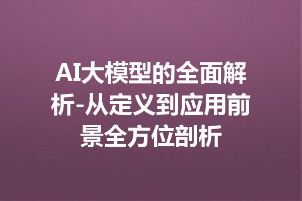 AI大模型的全面解析-从定义到应用前景全方位剖析