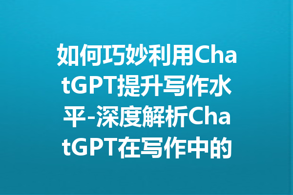 如何巧妙利用ChatGPT提升写作水平-深度解析ChatGPT在写作中的应用与技巧