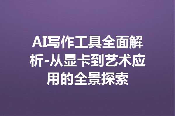 AI写作工具全面解析-从显卡到艺术应用的全景探索