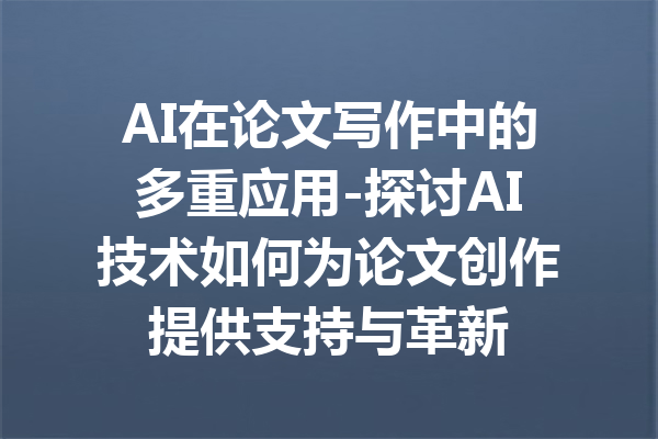 AI在论文写作中的多重应用-探讨AI技术如何为论文创作提供支持与革新