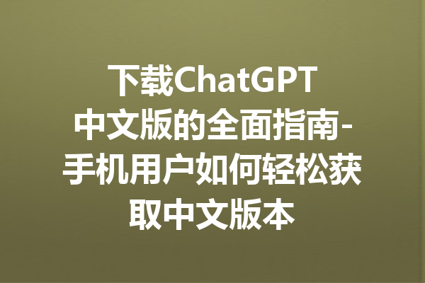 下载ChatGPT中文版的全面指南-手机用户如何轻松获取中文版本