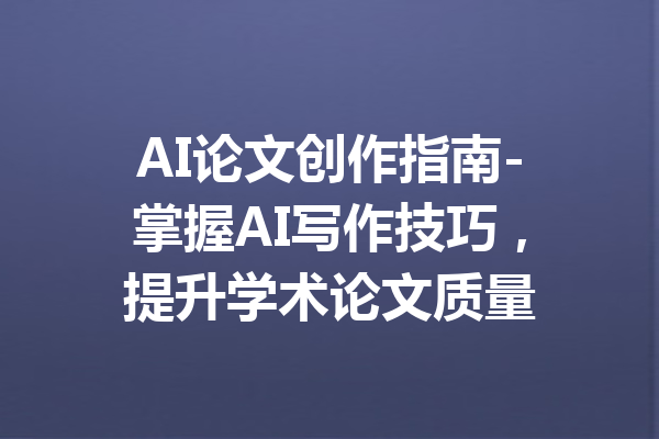 AI论文创作指南-掌握AI写作技巧，提升学术论文质量