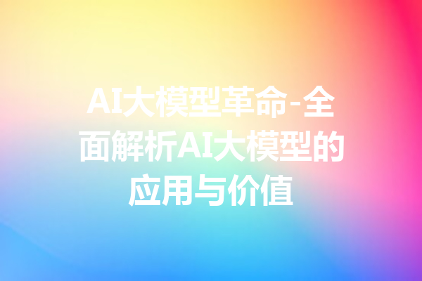 AI大模型革命-全面解析AI大模型的应用与价值