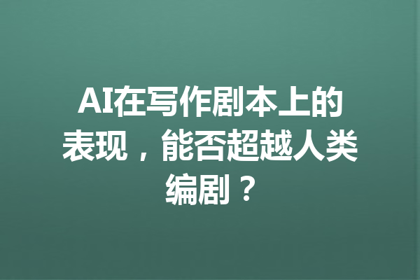 AI在写作剧本上的表现，能否超越人类编剧？