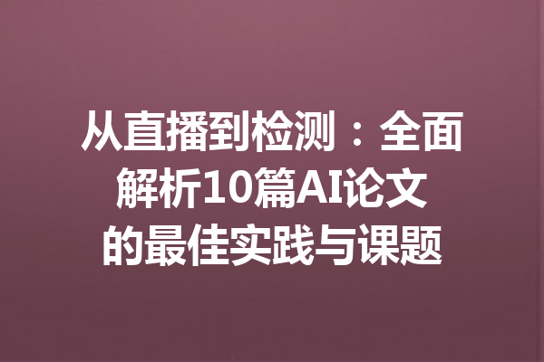 从直播到检测：全面解析10篇AI论文的最佳实践与课题