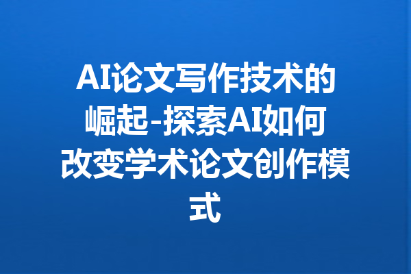 AI论文写作技术的崛起-探索AI如何改变学术论文创作模式