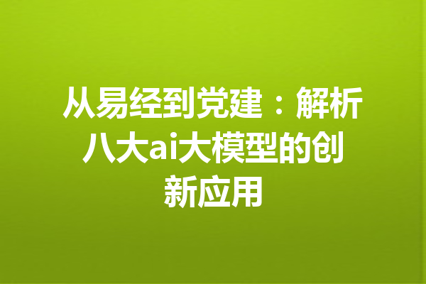 从易经到党建：解析八大ai大模型的创新应用