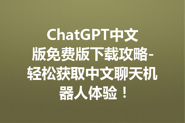 ChatGPT中文版免费版下载攻略-轻松获取中文聊天机器人体验！