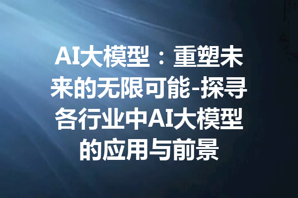 AI大模型：重塑未来的无限可能-探寻各行业中AI大模型的应用与前景