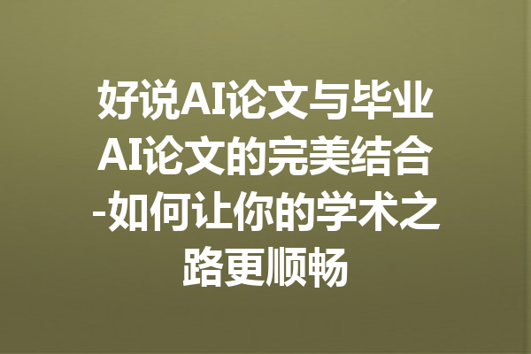 好说AI论文与毕业AI论文的完美结合-如何让你的学术之路更顺畅