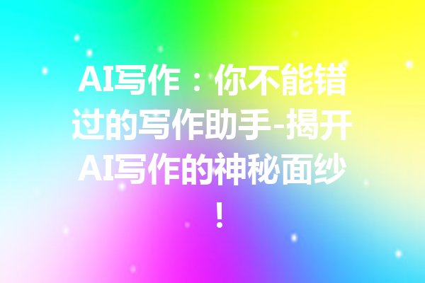 AI写作：你不能错过的写作助手-揭开AI写作的神秘面纱！