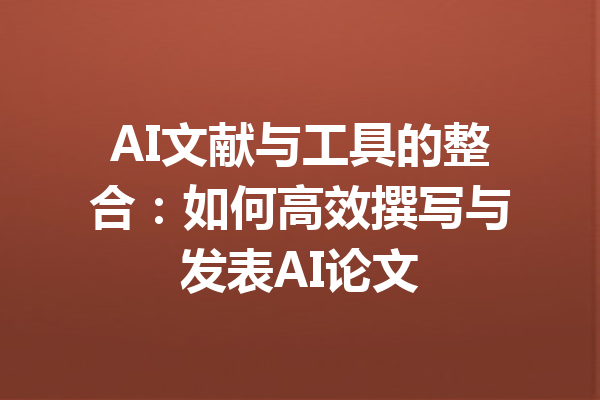 AI文献与工具的整合：如何高效撰写与发表AI论文