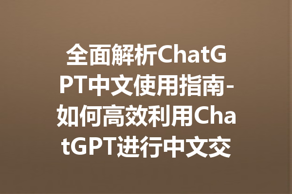 全面解析ChatGPT中文使用指南-如何高效利用ChatGPT进行中文交流与创作