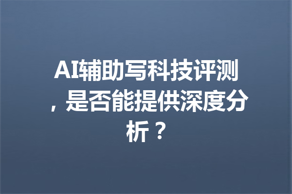 AI辅助写科技评测，是否能提供深度分析？