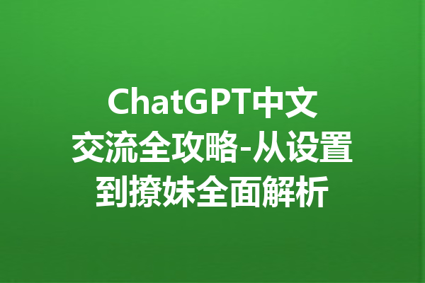 ChatGPT中文交流全攻略-从设置到撩妹全面解析